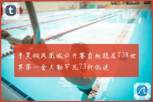 李昊桐凤凰城公开赛首轮稳居T38世界第一舍夫勒罕见73杆低迷