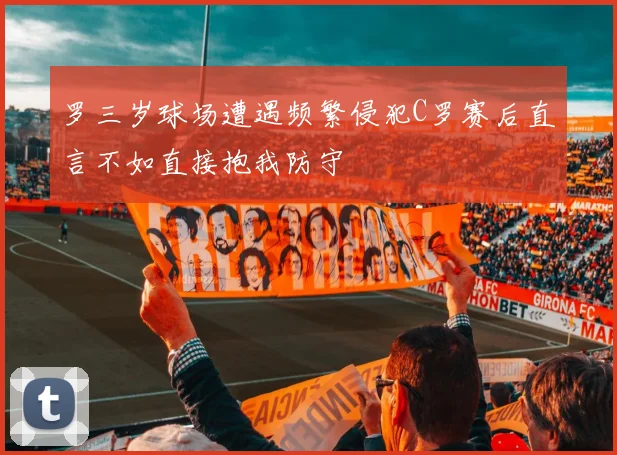 罗三岁球场遭遇频繁侵犯C罗赛后直言不如直接抱我防守