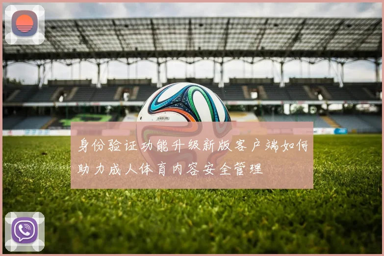 身份验证功能升级新版客户端如何助力成人体育内容安全管理