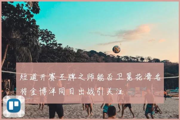 短道开赛王牌之师能否卫冕花滑名将金博洋同日出战引关注