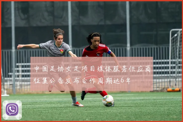 中国足协女足项目媒体服务供应商征集公告发布合作周期达6年