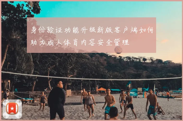身份验证功能升级新版客户端如何助力成人体育内容安全管理