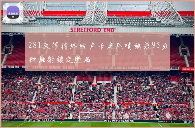 281天等待终结卢卡库压哨绝杀95分钟抽射锁定胜局