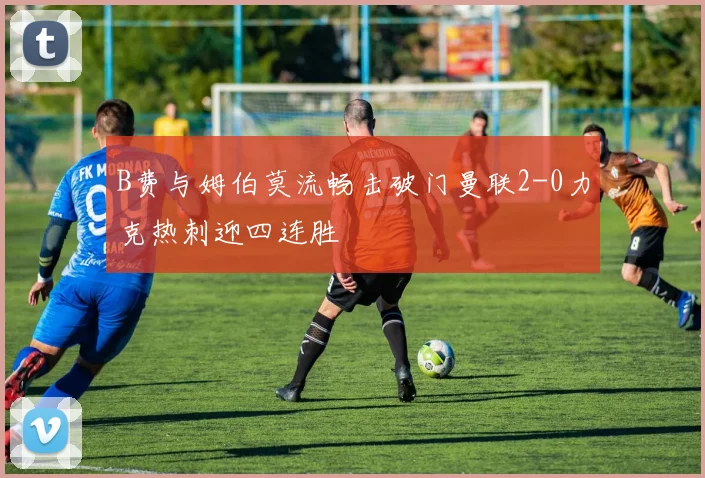 B费与姆伯莫流畅击破门曼联2-0力克热刺迎四连胜