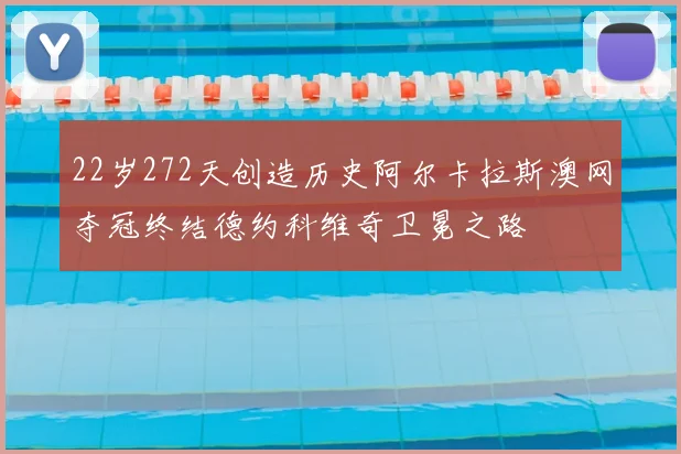 22岁272天创造历史阿尔卡拉斯澳网夺冠终结德约科维奇卫冕之路