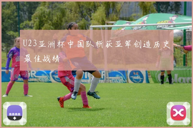 U23亚洲杯中国队斩获亚军创造历史最佳战绩
