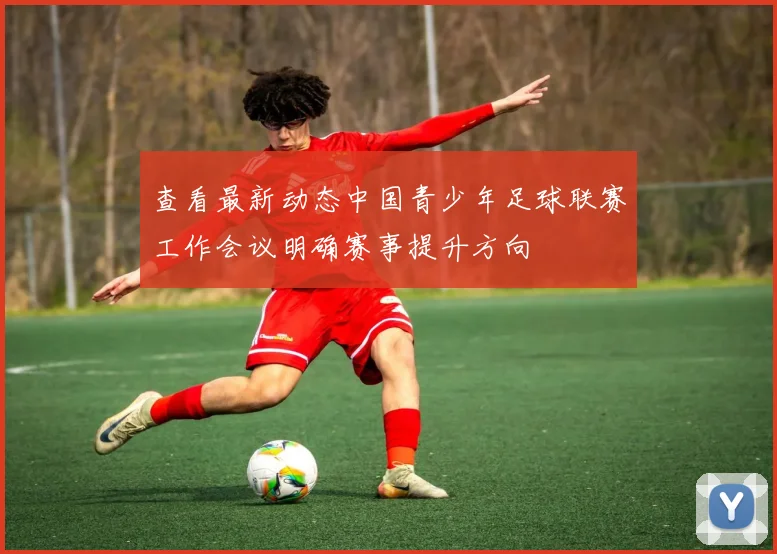 查看最新动态中国青少年足球联赛工作会议明确赛事提升方向