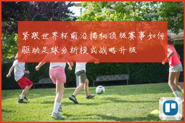 紧跟世界杯前沿揭秘顶级赛事如何驱动足球分析模式战略升级