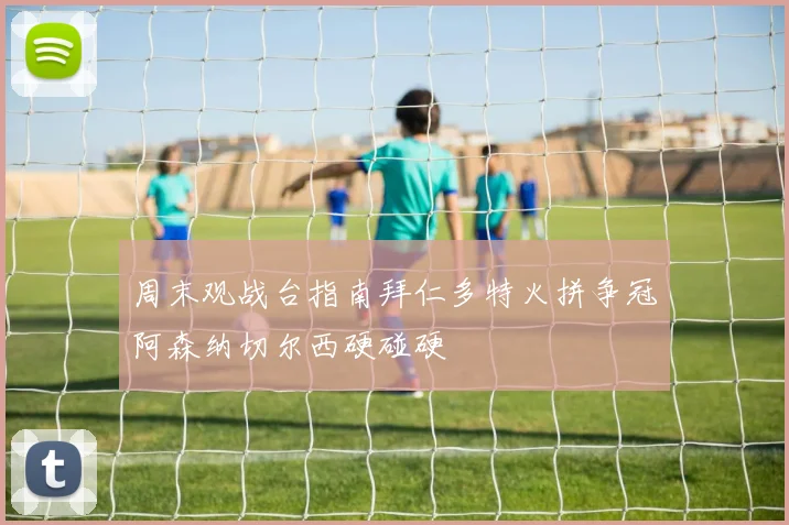 周末观战台指南拜仁多特火拼争冠阿森纳切尔西硬碰硬