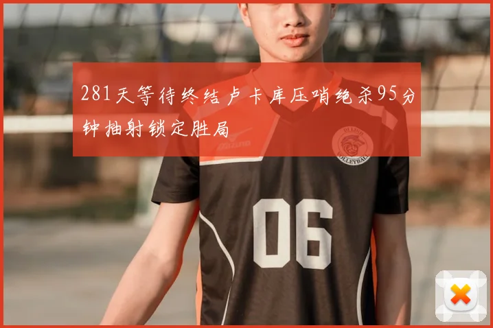 281天等待终结卢卡库压哨绝杀95分钟抽射锁定胜局