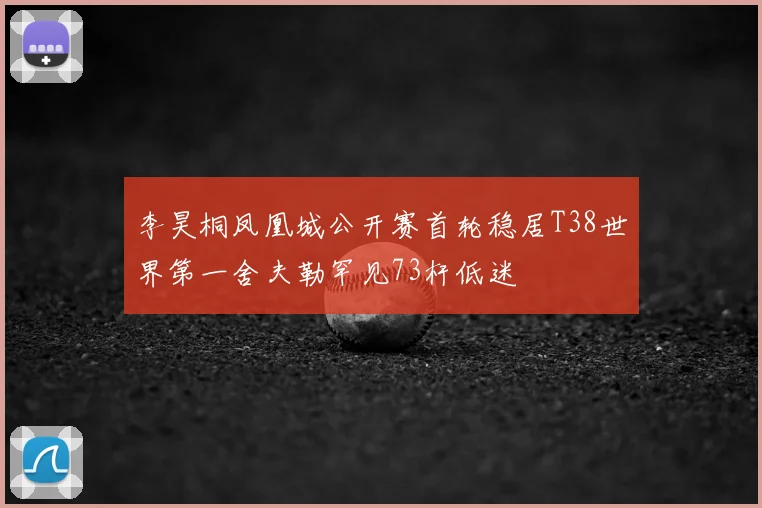 李昊桐凤凰城公开赛首轮稳居T38世界第一舍夫勒罕见73杆低迷