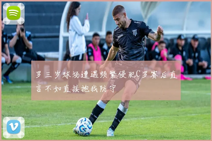 罗三岁球场遭遇频繁侵犯C罗赛后直言不如直接抱我防守