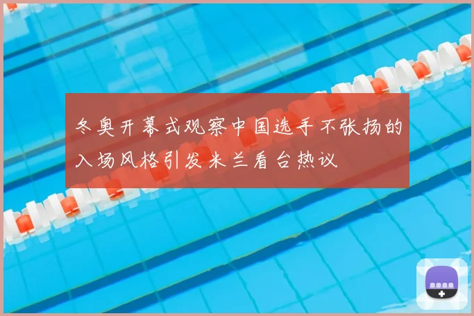 冬奥开幕式观察中国选手不张扬的入场风格引发米兰看台热议