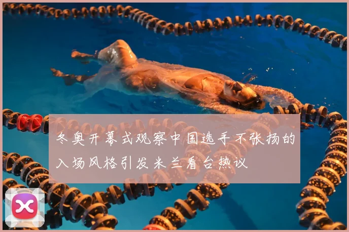 冬奥开幕式观察中国选手不张扬的入场风格引发米兰看台热议