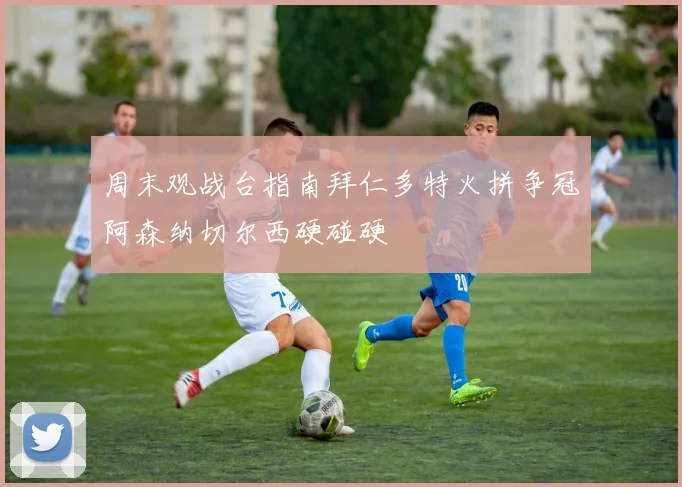 周末观战台指南拜仁多特火拼争冠阿森纳切尔西硬碰硬