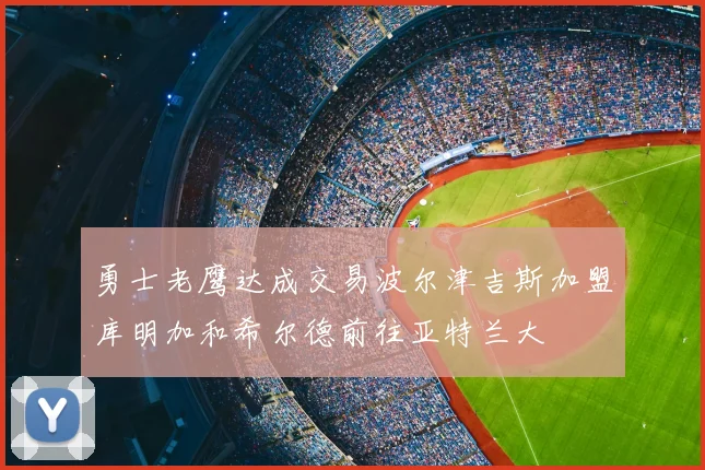 勇士老鹰达成交易波尔津吉斯加盟库明加和希尔德前往亚特兰大