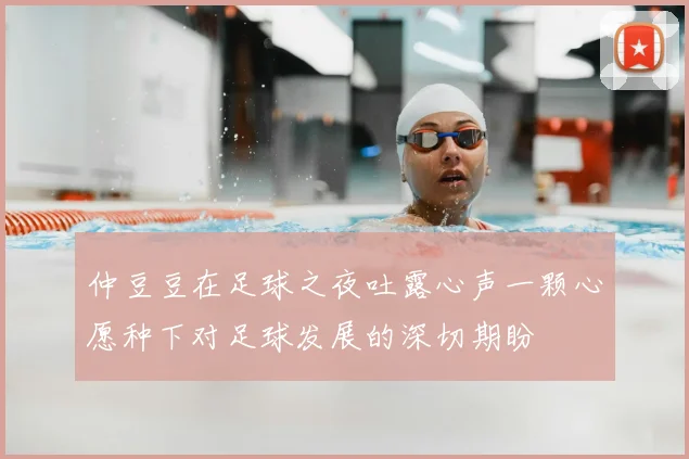 仲豆豆在足球之夜吐露心声一颗心愿种下对足球发展的深切期盼