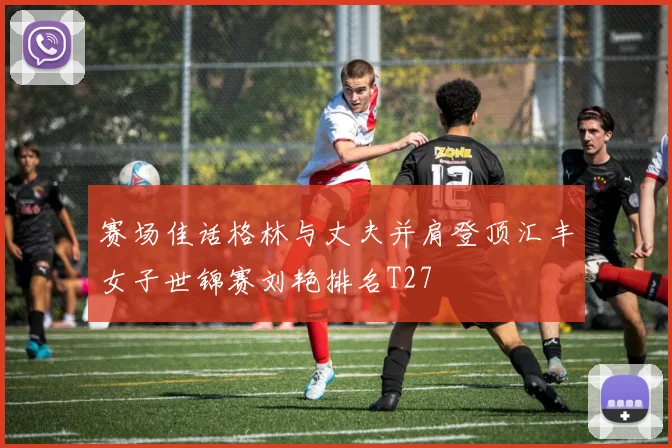 赛场佳话格林与丈夫并肩登顶汇丰女子世锦赛刘艳排名T27