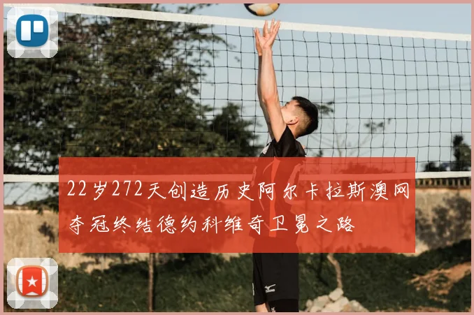 22岁272天创造历史阿尔卡拉斯澳网夺冠终结德约科维奇卫冕之路