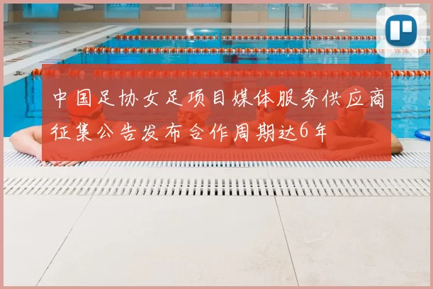 中国足协女足项目媒体服务供应商征集公告发布合作周期达6年