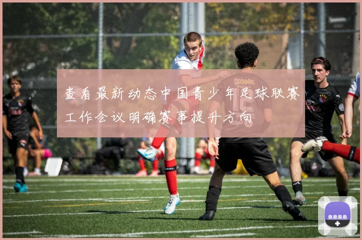 查看最新动态中国青少年足球联赛工作会议明确赛事提升方向